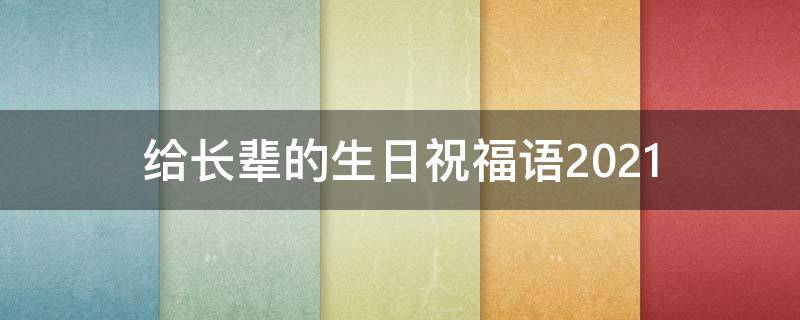 给长辈的生日祝福语2021（给长辈的生日祝福语2021版）