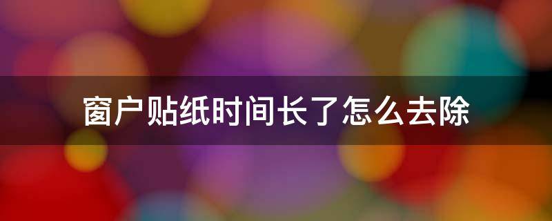 窗户贴纸时间长了怎么去除（窗户贴纸时间长了怎么去除掉）