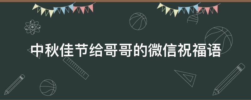 中秋佳节给哥哥的微信祝福语（中秋节发给哥哥的祝福语）