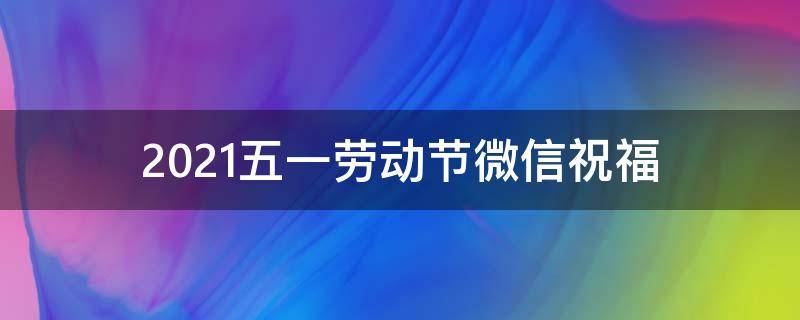 2021五一劳动节微信祝福 2021年5月1日劳动节微信祝福