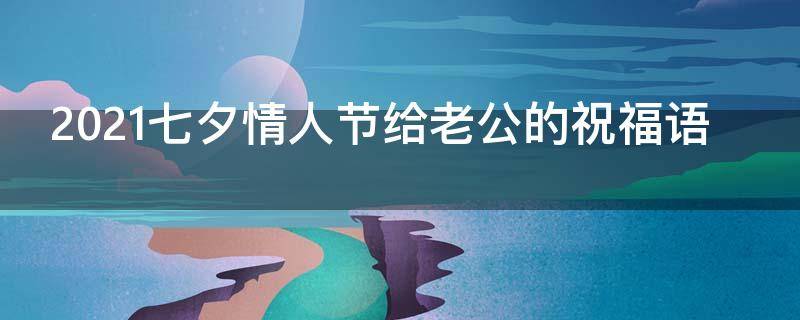 2021七夕情人节给老公的祝福语 七夕情人节给老公的祝福语简短