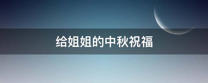 给姐姐的中秋祝福（给姐姐的中秋祝福视频怎么做）