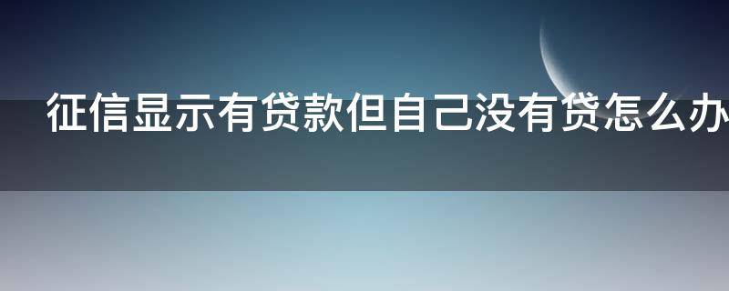 征信显示有贷款但自己没有贷怎么办 个人征信显示有贷款,实际没有贷过款