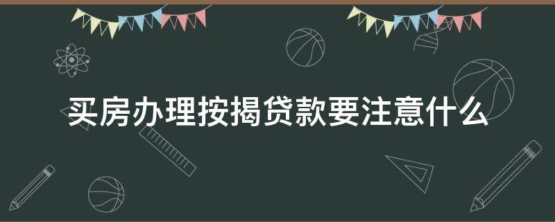 买房办理按揭贷款要注意什么 买房办理按揭需要注意什么