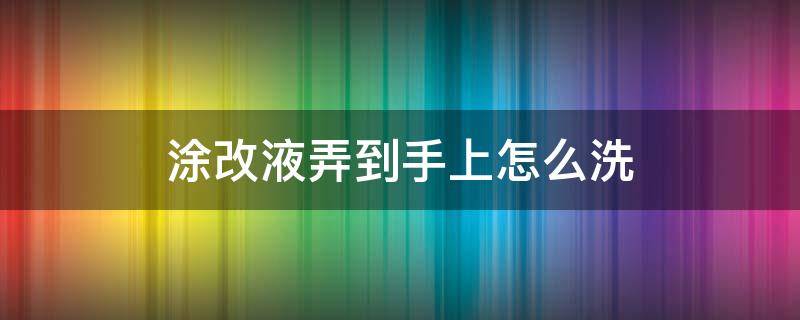 涂改液弄到手上怎么洗（涂改液弄到手上有毒吗）