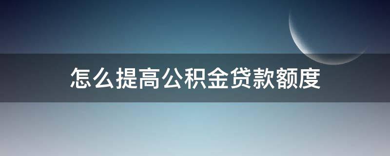 怎么提高公积金贷款额度 怎么提高公积金贷款额度的方法