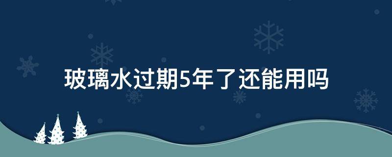 玻璃水过期5年了还能用吗