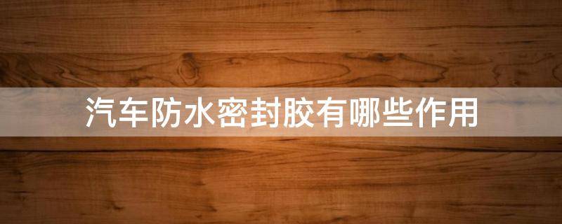 汽车防水密封胶有哪些作用（汽车防水密封胶有哪些作用和功能）