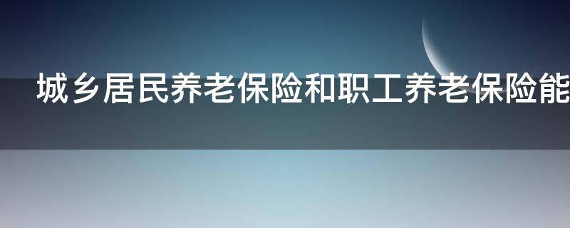 城乡居民养老保险和职工养老保险能同时交吗