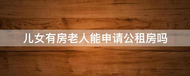 儿女有房老人能申请公租房吗 儿女有房老人能申请公租房吗法律依据