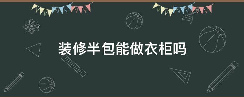 装修半包能做衣柜吗（装修半包能做衣柜吗多少钱）