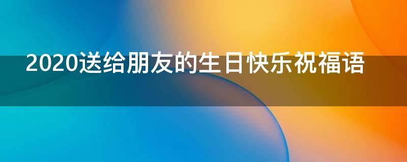 2021送给朋友的生日快乐祝福语 给朋友的生日快乐祝福语大全