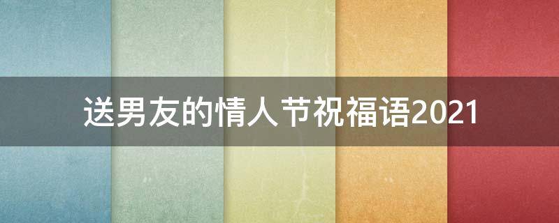 送男友的情人节祝福语2021 送男友的情人节祝福语2021版