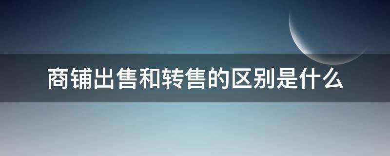 商铺出售和转售的区别是什么 商铺转售需要交什么税收