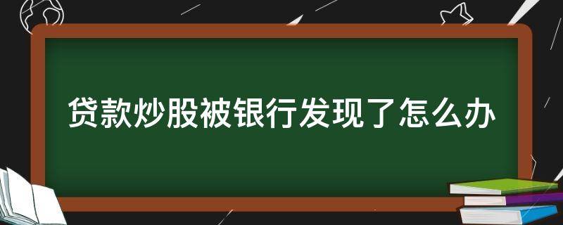 贷款炒股被银行发现了怎么办（贷款炒股被银行发现了怎么办?有什么后果?）