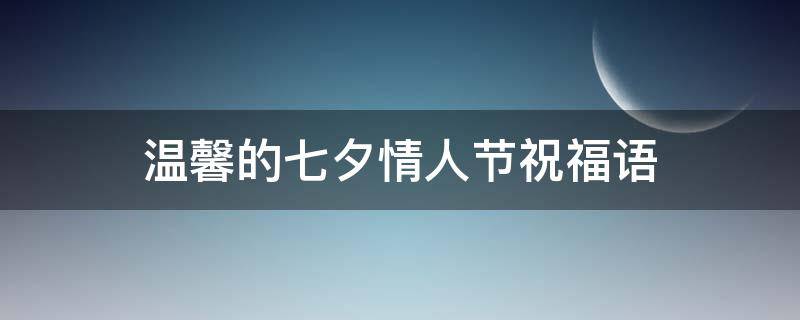 温馨的七夕情人节祝福语（温馨的七夕情人节祝福语大全）