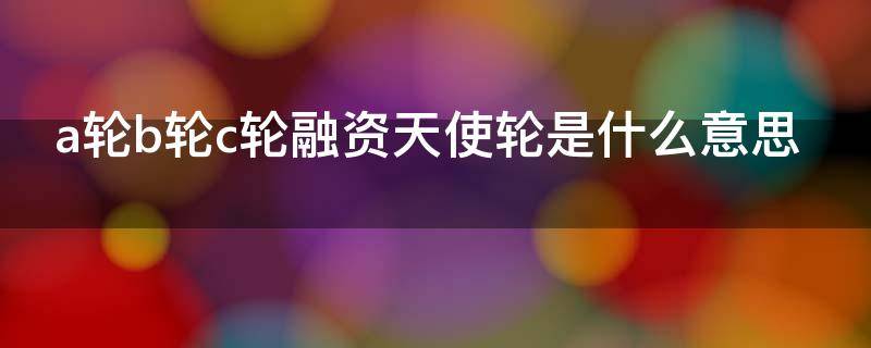 a轮b轮c轮融资天使轮是什么意思 a轮融资b轮融资天使轮融资