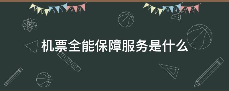 机票全能保障服务是什么（机票的全能保障服务有必要买吗）