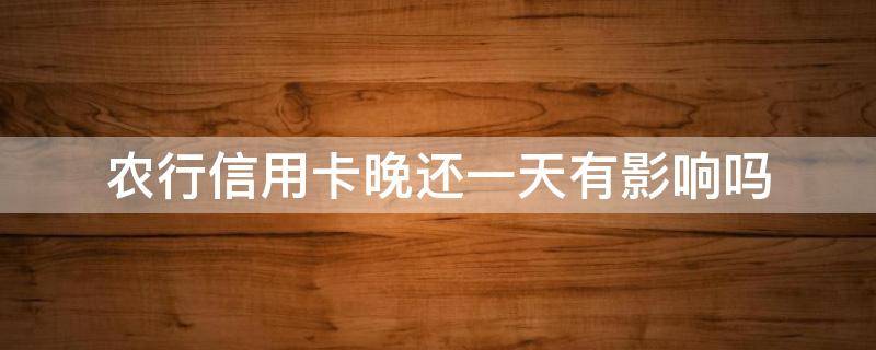 农行信用卡晚还一天有影响吗 农行信用卡晚还一天有影响吗