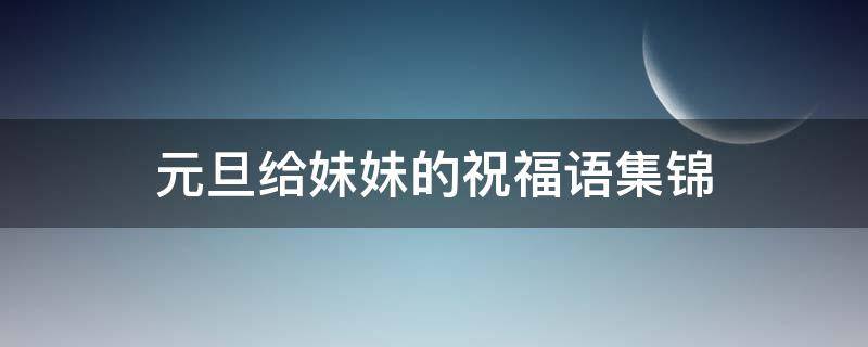 元旦给妹妹的祝福语集锦 元宵节给妹妹的祝福语