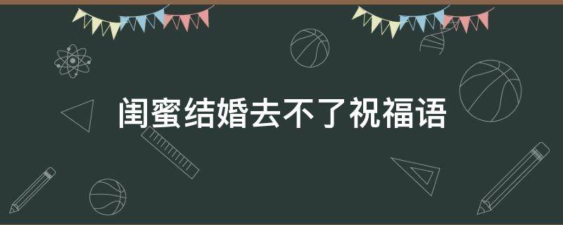 闺蜜结婚去不了祝福语（闺蜜结婚去不了祝福语朋友圈）