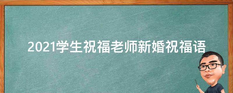 2021学生祝福老师新婚祝福语（2021学生祝福老师新婚祝福语怎么说）