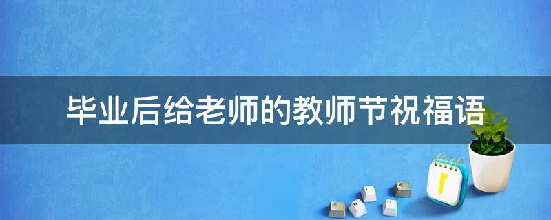 毕业后给老师的教师节祝福语 毕业后给老师的教师节祝福语简短