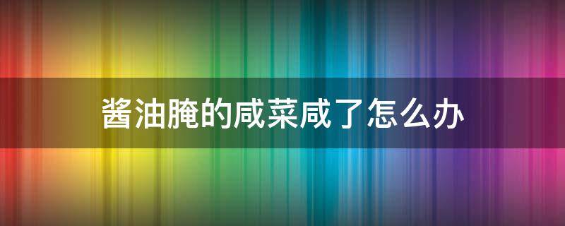 酱油腌的咸菜咸了怎么办 酱油淹咸菜怎么做