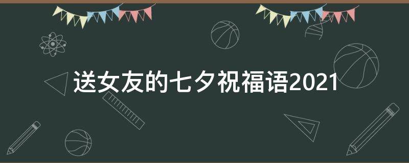 送女友的七夕祝福语2021（7夕送女朋友祝福语）