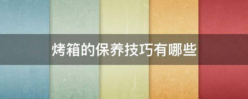 烤箱的保养技巧有哪些（烤箱的保养技巧有哪些图片）