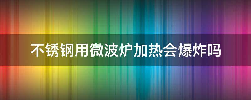 不锈钢用微波炉加热会爆炸吗（不锈钢放微波炉加热的危害）