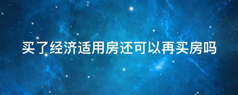 买了经济适用房还可以再买房吗 买了经济适用房还可以再买房吗现在