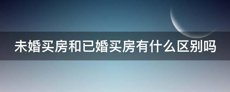 未婚买房和已婚买房有什么区别吗 未婚买房和已婚买房有什么区别吗