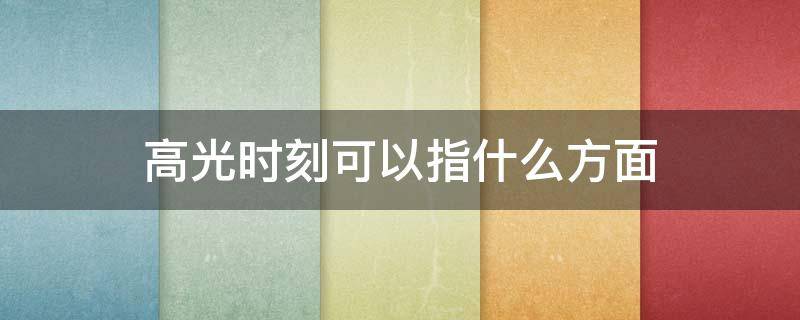 高光时刻可以指什么方面（高光时刻是什么短语）