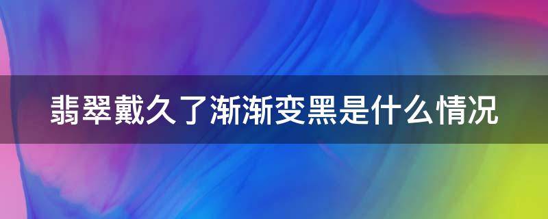翡翠戴久了渐渐变黑是什么情况（翡翠戴久了颜色变深）