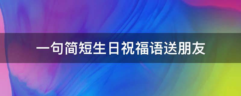 一句简短生日祝福语送朋友（生日祝福的话语送朋友）