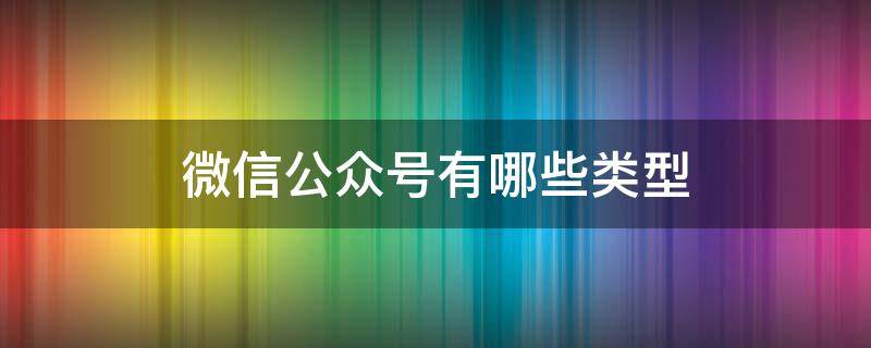 微信公众号有哪些类型（微信公众号有哪些类型?分别适合那些用户）