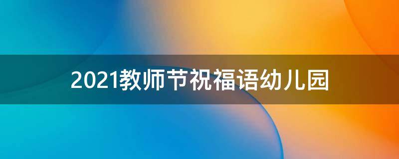 2021教师节祝福语幼儿园（教师节祝福语幼儿园老师祝福语）