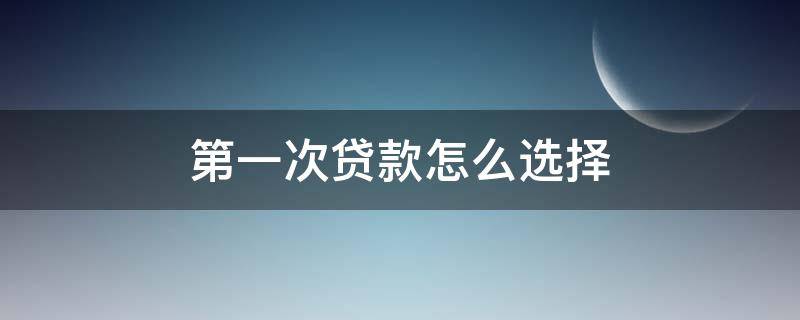 第一次贷款怎么选择 第一次贷款怎么选择银行