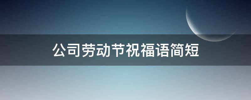 公司劳动节祝福语简短（公司劳动节祝福语简短精辟）