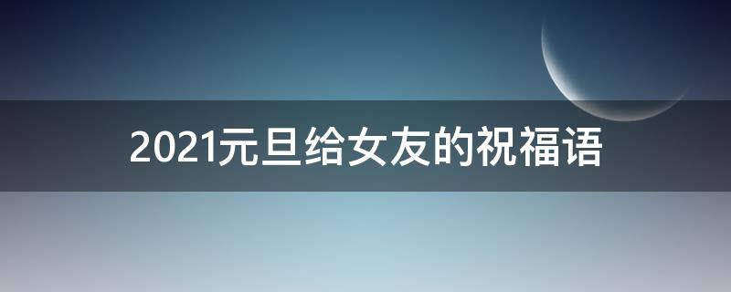 2021元旦给女友的祝福语 2021元旦给女友的祝福语怎么说