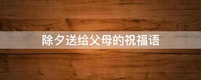 除夕送给父母的祝福语 除夕送给父母的祝福语简短