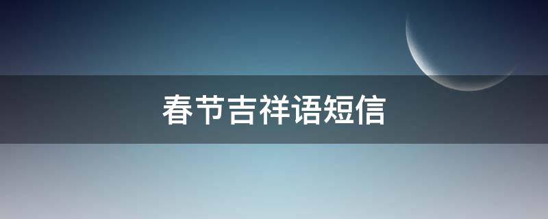 春节吉祥语短信（春节吉祥祝福语）