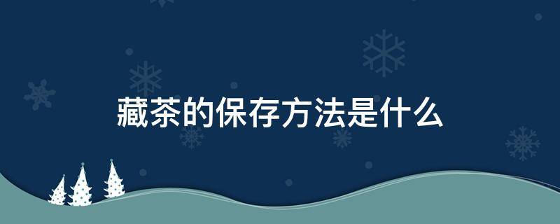 藏茶的保存方法是什么（藏茶的保存方法是什么意思）