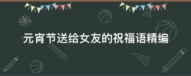 元宵节送给女友的祝福语精编 元宵节送给女朋友的祝福语
