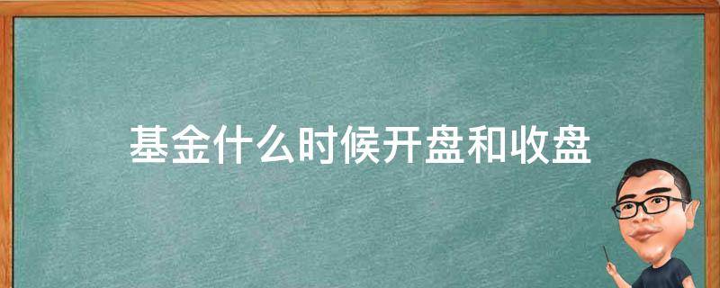 基金什么时候开盘和收盘（基金什么时候开盘和收盘最好）