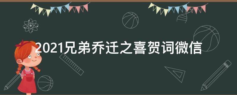 2021兄弟乔迁之喜贺词微信（兄弟乔迁之喜贺词短信）