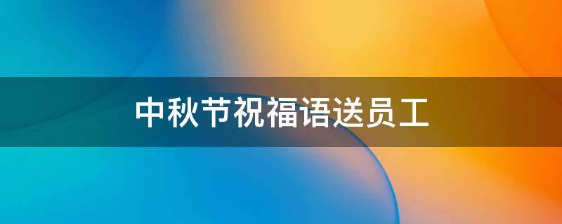 中秋节祝福语送员工 中秋节给员工的祝福语句