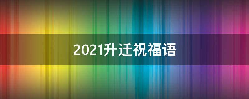 2021升迁祝福语（升迁祝福语大全一句话）