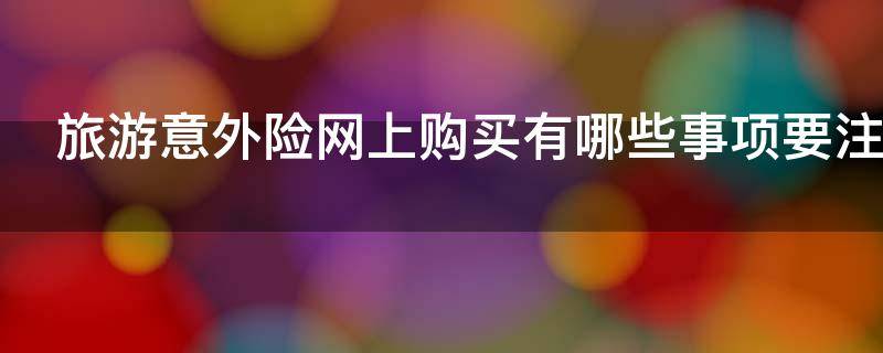 旅游意外险网上购买有哪些事项要注意